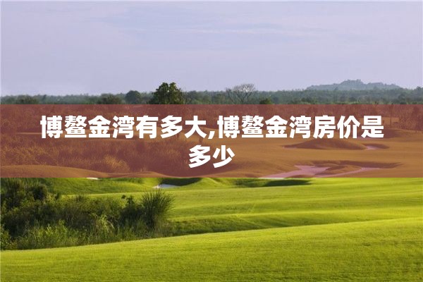 博鳌金湾有多大,博鳌金湾房价是多少