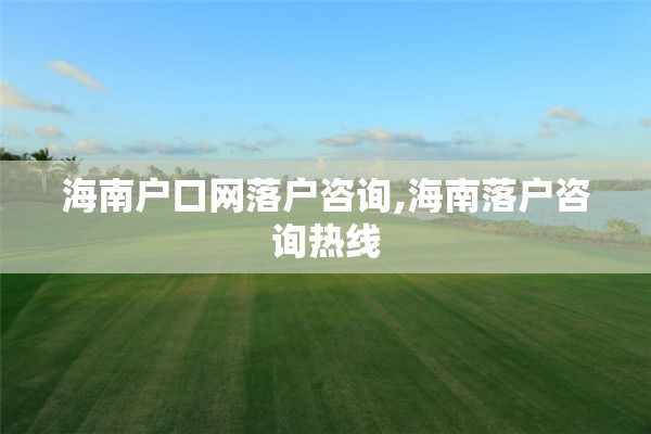 海南户口网落户咨询,海南落户咨询热线