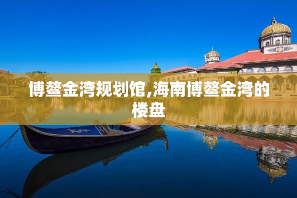 博鳌金湾规划馆,海南博鳌金湾的楼盘