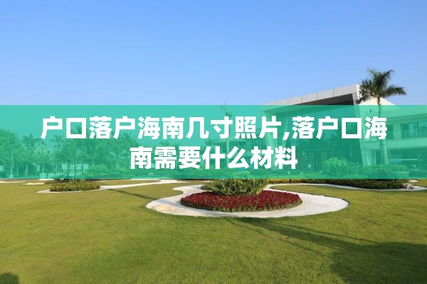 户口落户海南几寸照片,落户口海南需要什么材料