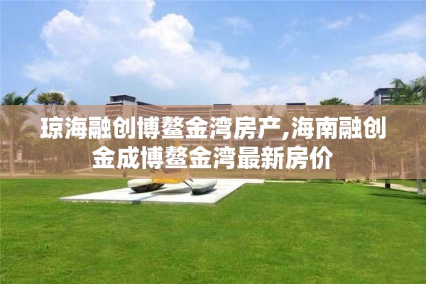 琼海融创博鳌金湾房产,海南融创金成博鳌金湾最新房价