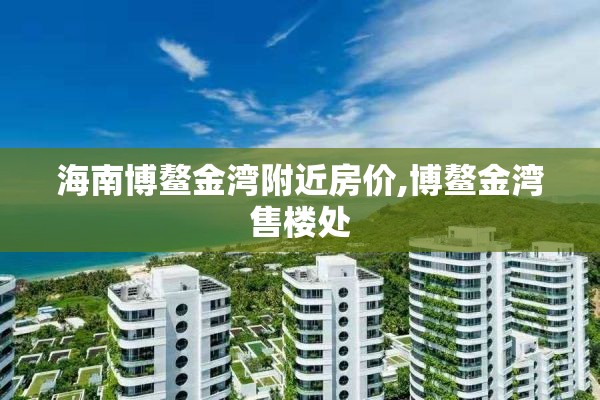 海南博鳌金湾附近房价,博鳌金湾售楼处