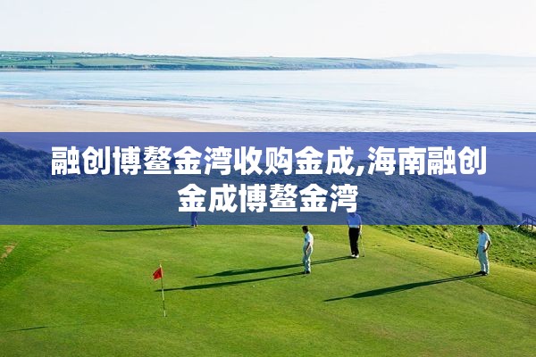 融创博鳌金湾收购金成,海南融创金成博鳌金湾
