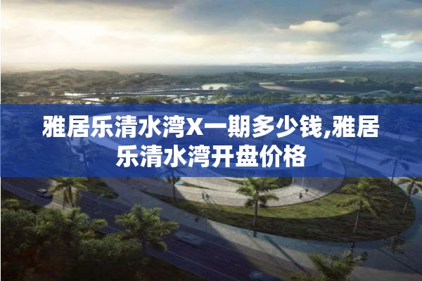 雅居乐清水湾X一期多少钱,雅居乐清水湾开盘价格