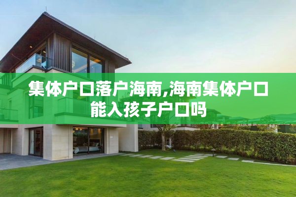 集体户口落户海南,海南集体户口能入孩子户口吗
