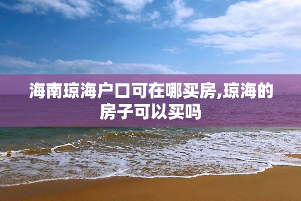 海南琼海户口可在哪买房,琼海的房子可以买吗