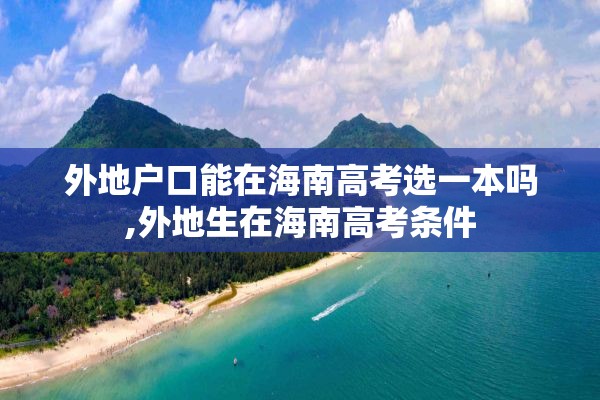 外地户口能在海南高考选一本吗,外地生在海南高考条件