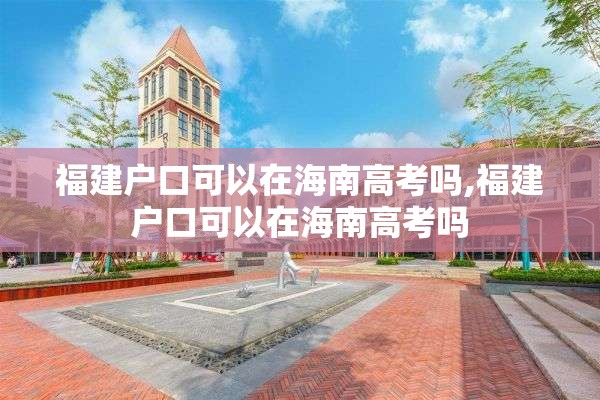 福建户口可以在海南高考吗,福建户口可以在海南高考吗