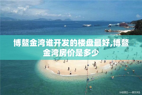 博鳌金湾谁开发的楼盘最好,博鳌金湾房价是多少
