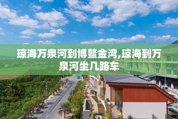 琼海万泉河到博鳌金湾,琼海到万泉河坐几路车