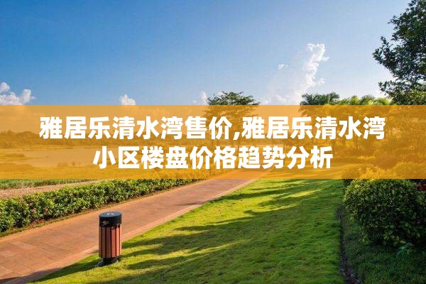 雅居乐清水湾售价,雅居乐清水湾小区楼盘价格趋势分析