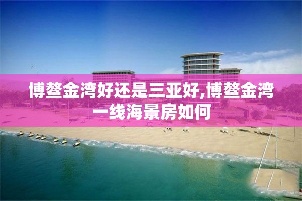 博鳌金湾好还是三亚好,博鳌金湾一线海景房如何