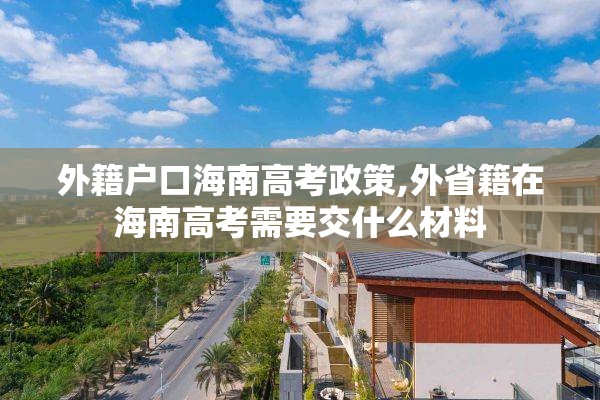 外籍户口海南高考政策,外省籍在海南高考需要交什么材料