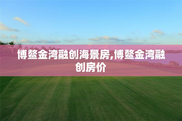 博鳌金湾融创海景房,博鳌金湾融创房价