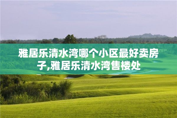 雅居乐清水湾哪个小区最好卖房子,雅居乐清水湾售楼处