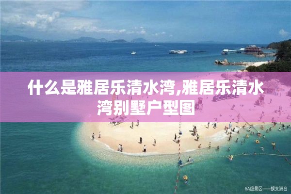 什么是雅居乐清水湾,雅居乐清水湾别墅户型图