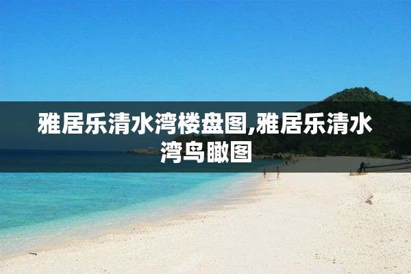 雅居乐清水湾楼盘图,雅居乐清水湾鸟瞰图