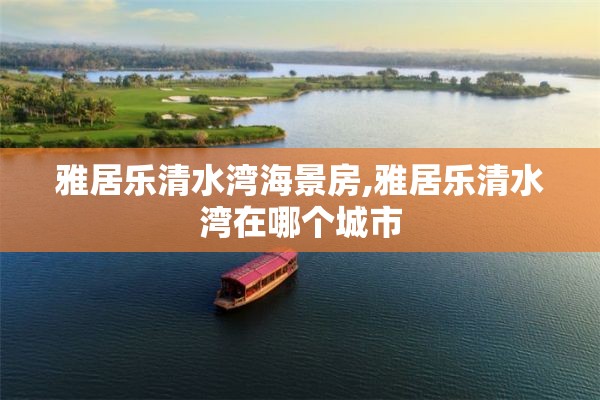 雅居乐清水湾海景房,雅居乐清水湾在哪个城市