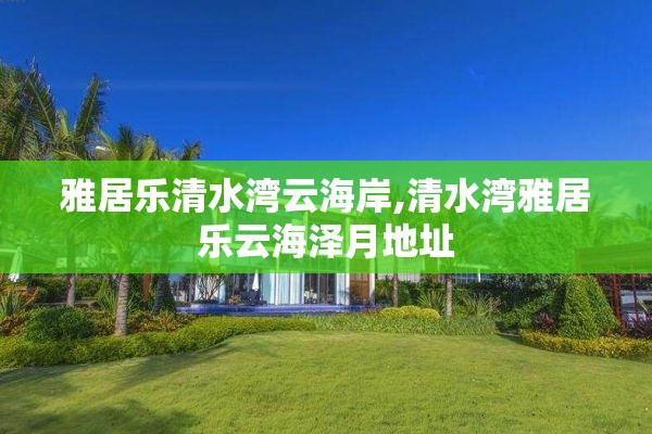 雅居乐清水湾云海岸,清水湾雅居乐云海泽月地址
