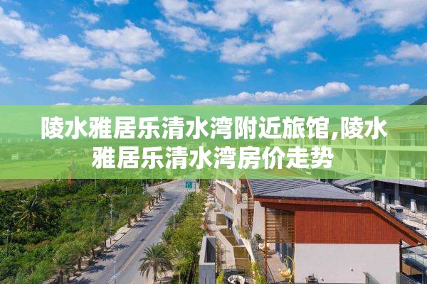 陵水雅居乐清水湾附近旅馆,陵水雅居乐清水湾房价走势