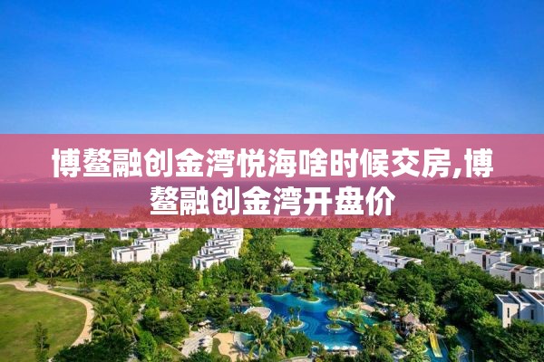 博鳌融创金湾悦海啥时候交房,博鳌融创金湾开盘价