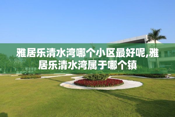 雅居乐清水湾哪个小区最好呢,雅居乐清水湾属于哪个镇