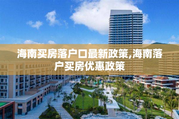 海南买房落户口最新政策,海南落户买房优惠政策