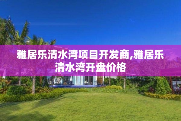 雅居乐清水湾项目开发商,雅居乐清水湾开盘价格