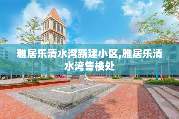 雅居乐清水湾新建小区,雅居乐清水湾售楼处
