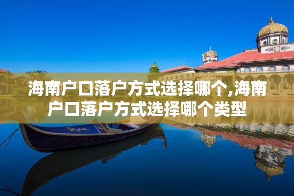 海南户口落户方式选择哪个,海南户口落户方式选择哪个类型