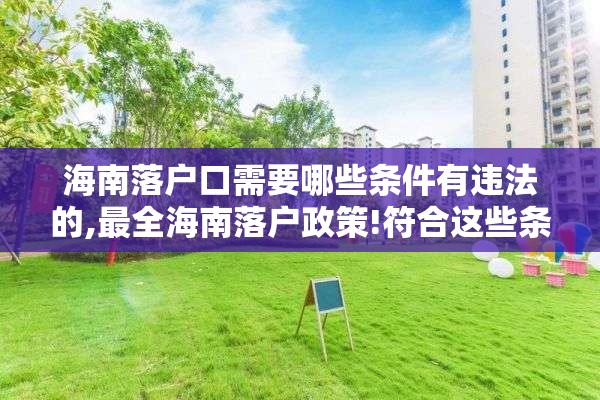 海南落户口需要哪些条件有违法的,最全海南落户政策!符合这些条件