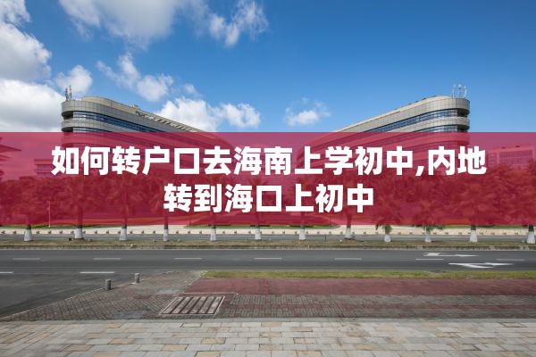 如何转户口去海南上学初中,内地转到海口上初中