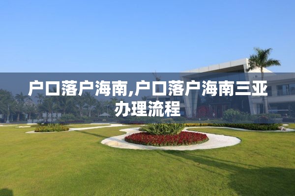 户口落户海南,户口落户海南三亚办理流程