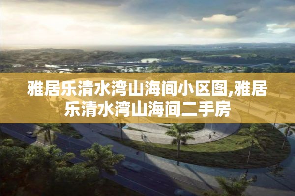 雅居乐清水湾山海间小区图,雅居乐清水湾山海间二手房