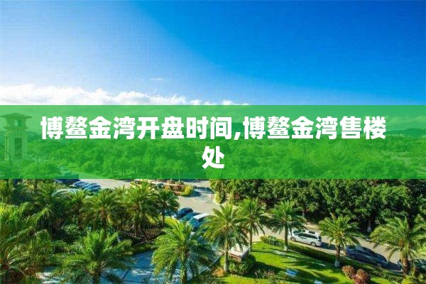 博鳌金湾开盘时间,博鳌金湾售楼处
