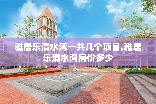 雅居乐清水湾一共几个项目,雅居乐清水湾房价多少