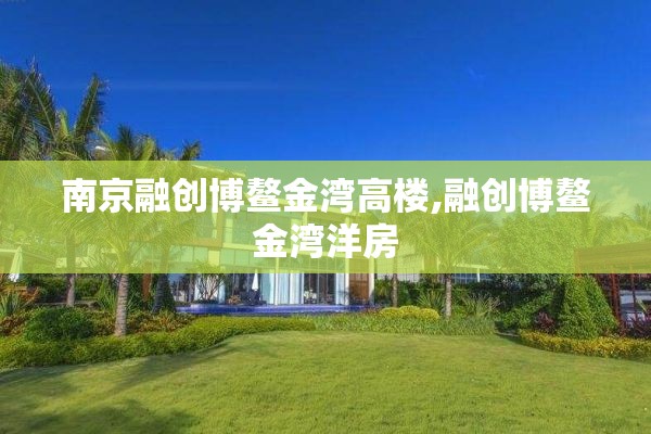南京融创博鳌金湾高楼,融创博鳌金湾洋房