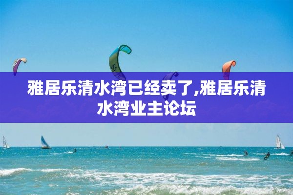 雅居乐清水湾已经卖了,雅居乐清水湾业主论坛