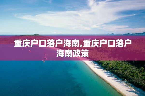 重庆户口落户海南,重庆户口落户海南政策