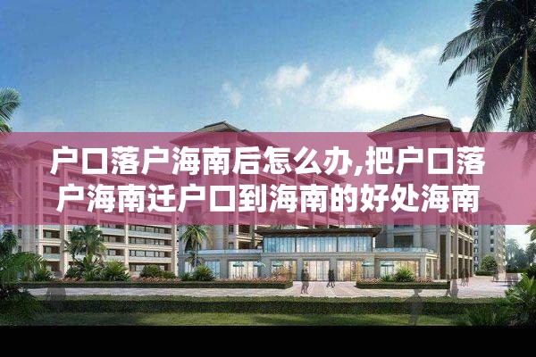 户口落户海南后怎么办,把户口落户海南迁户口到海南的好处海南落户