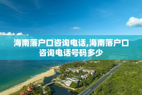 海南落户口咨询电话,海南落户口咨询电话号码多少