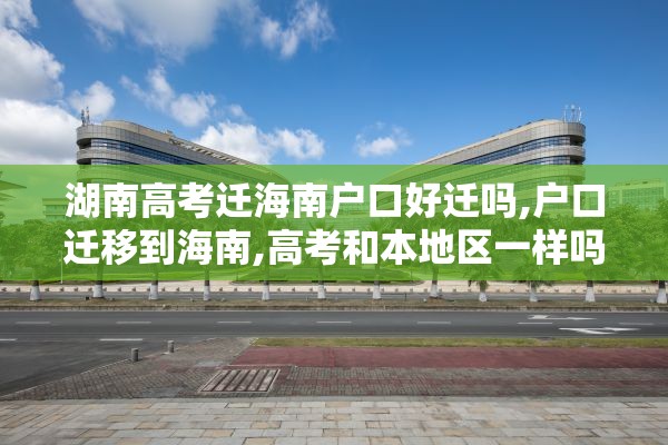 湖南高考迁海南户口好迁吗,户口迁移到海南,高考和本地区一样吗