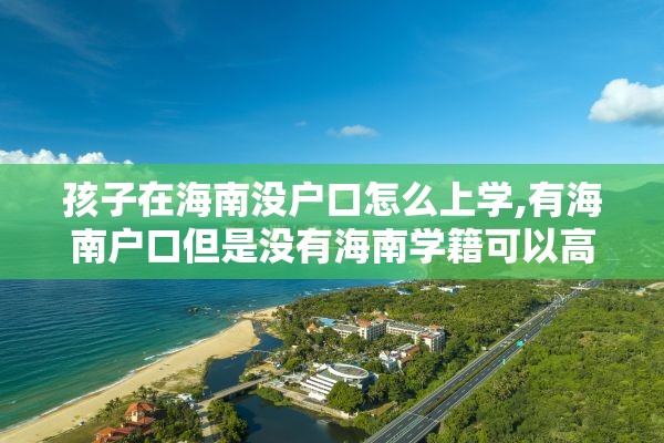 孩子在海南没户口怎么上学,有海南户口但是没有海南学籍可以高考吗?
