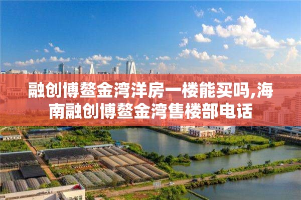 融创博鳌金湾洋房一楼能买吗,海南融创博鳌金湾售楼部电话