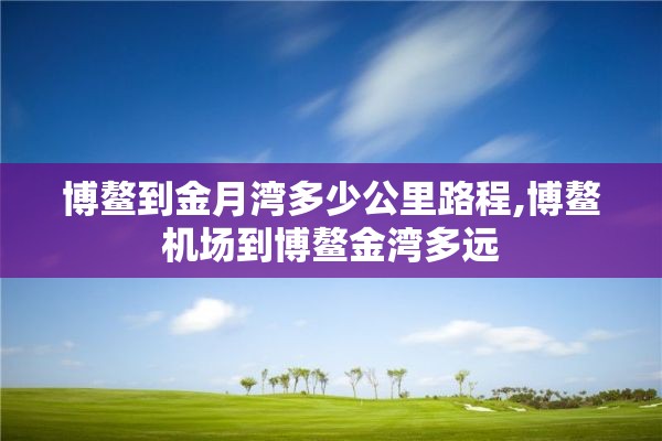 博鳌到金月湾多少公里路程,博鳌机场到博鳌金湾多远