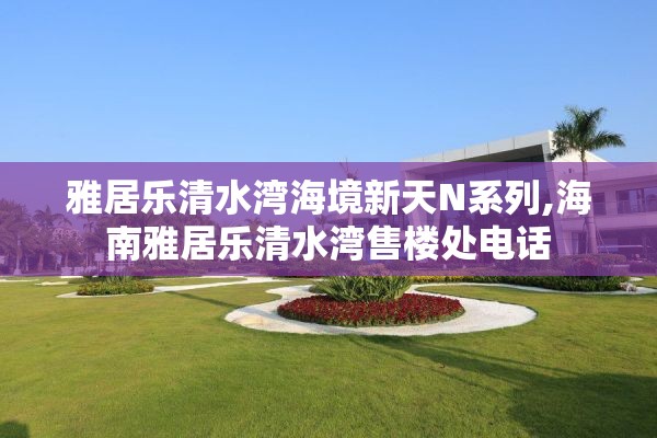 雅居乐清水湾海境新天N系列,海南雅居乐清水湾售楼处电话