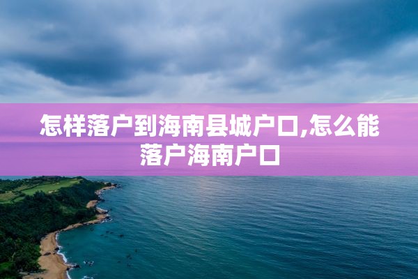 怎样落户到海南县城户口,怎么能落户海南户口