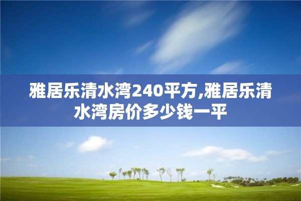 雅居乐清水湾240平方,雅居乐清水湾房价多少钱一平