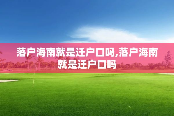 落户海南就是迁户口吗,落户海南就是迁户口吗