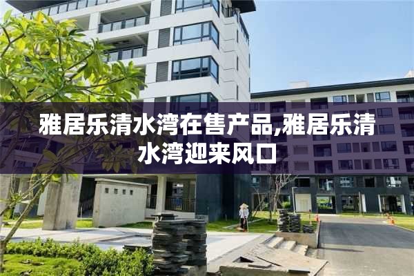 雅居乐清水湾在售产品,雅居乐清水湾迎来风口